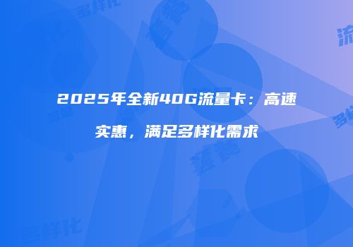 2025年全新40G流量卡：高速实惠，满足多样化需求