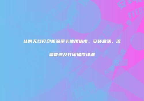 佳博无线打印机流量卡使用指南：安装激活、流量管理及打印操作详解