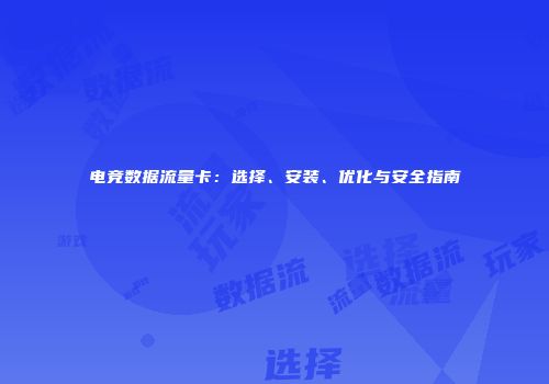 电竞数据流量卡：选择、安装、优化与安全指南