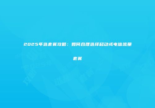 2025年选套餐攻略:如何合理选择移动或电信流量套餐