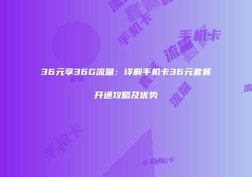 36元享36G流量:详解手机卡36元套餐开通攻略及优势