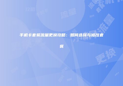 手机卡套餐流量更换攻略：如何选择与修改套餐