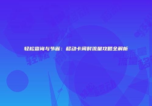 轻松查询与节省：移动卡闲时流量攻略全解析