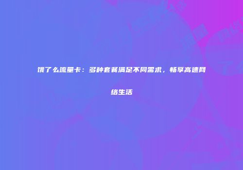 饿了么流量卡：多种套餐满足不同需求，畅享高速网络生活