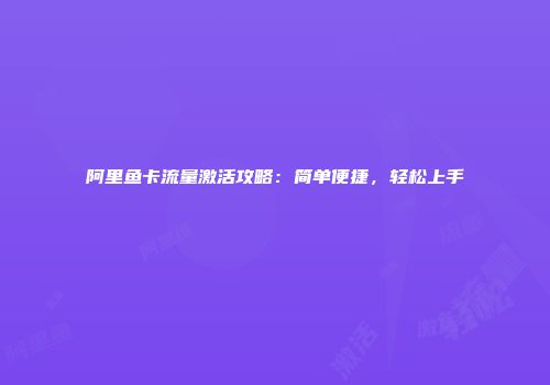 阿里鱼卡流量激活攻略：简单便捷，轻松上手