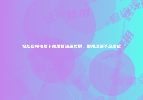 轻松查询电信卡跨地区流量使用,避免流量不足困扰