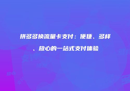 拼多多换流量卡支付：便捷、多样、放心的一站式支付体验