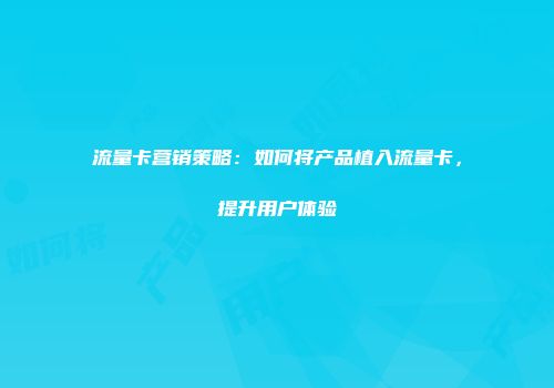 流量卡营销策略：如何将产品植入流量卡，提升用户体验