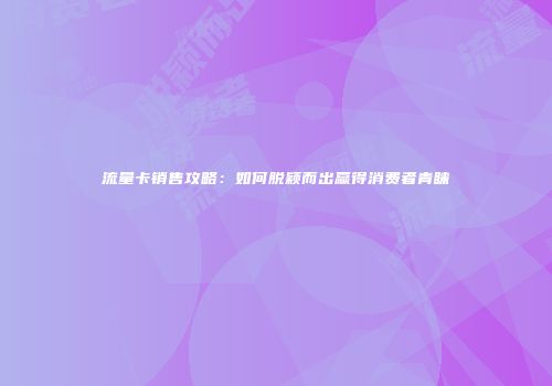 流量卡销售攻略：如何脱颖而出赢得消费者青睐