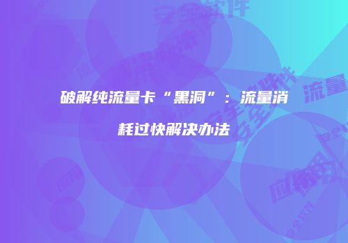 破解纯流量卡“黑洞”:流量消耗过快解决办法