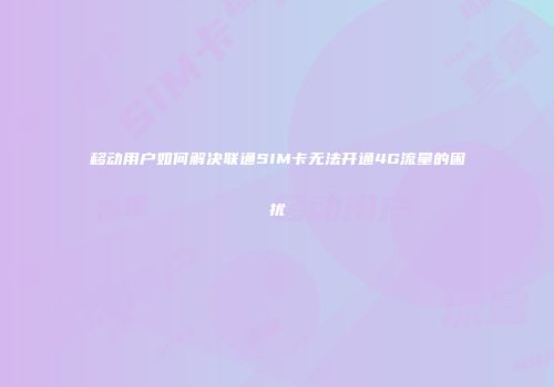 移动用户如何解决联通SIM卡无法开通4G流量的困扰
