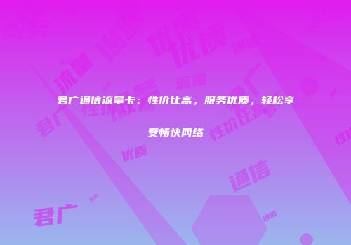 君广通信流量卡：性价比高，服务优质，轻松享受畅快网络