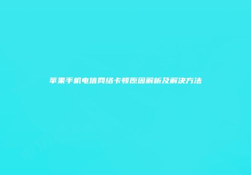 苹果手机电信网络卡顿原因解析及解决方法