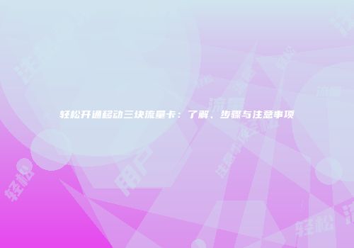 轻松开通移动三块流量卡:了解、步骤与注意事项