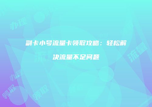 副卡小号流量卡领取攻略：轻松解决流量不足问题