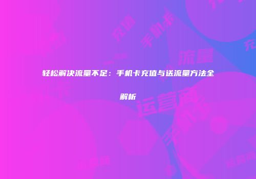 轻松解决流量不足:手机卡充值与送流量方法全解析