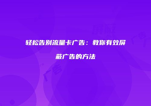轻松告别流量卡广告:教你有效屏蔽广告的方法