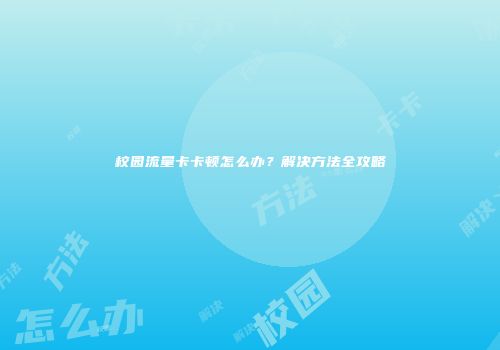 校园流量卡卡顿怎么办？解决方法全攻略