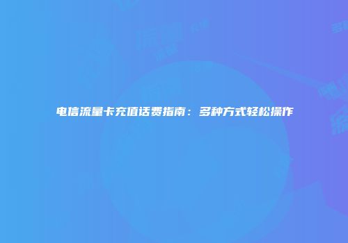 电信流量卡充值话费指南：多种方式轻松操作