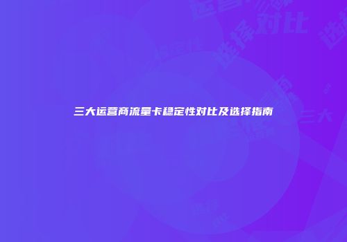 三大运营商流量卡稳定性对比及选择指南