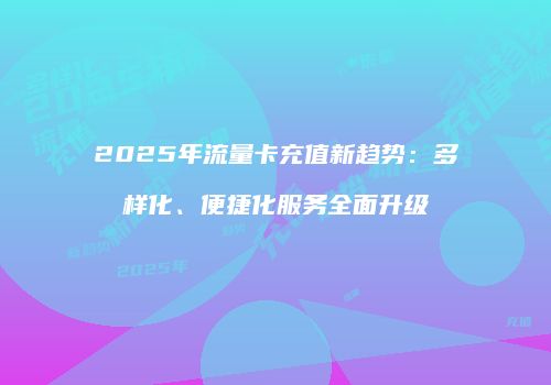 2025年流量卡充值新趋势：多样化、便捷化服务全面升级