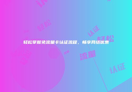 轻松掌握免流量卡认证流程,畅享网络优惠