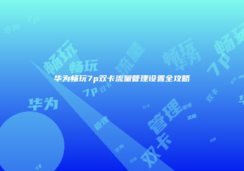 华为畅玩7p双卡流量管理设置全攻略