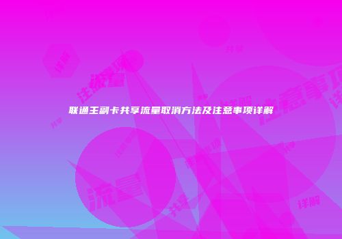 联通主副卡共享流量取消方法及注意事项详解