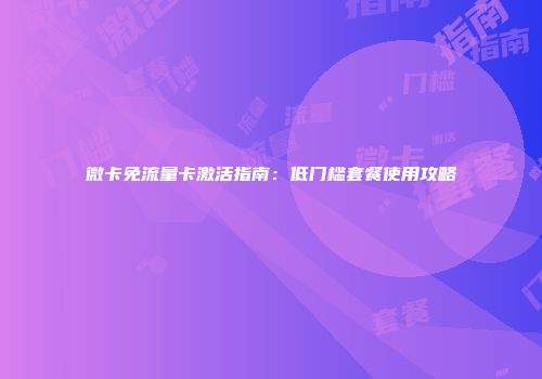 微卡免流量卡激活指南:低门槛套餐使用攻略