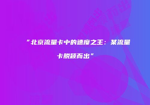 “北京流量卡中的速度之王：某流量卡脱颖而出”