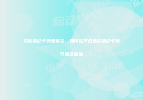 揭秘移动卡流量信号:如何选择合适的移动卡提升通信体验