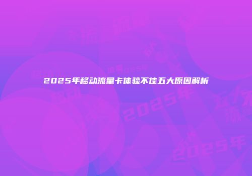 2025年移动流量卡体验不佳五大原因解析