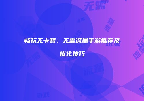 畅玩无卡顿:无需流量手游推荐及优化技巧