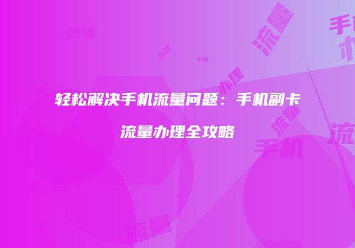 轻松解决手机流量问题：手机副卡流量办理全攻略
