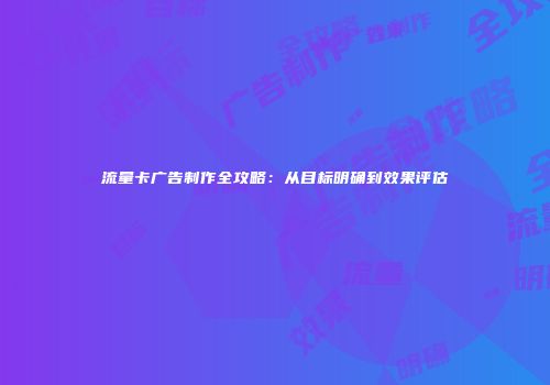 流量卡广告制作全攻略：从目标明确到效果评估