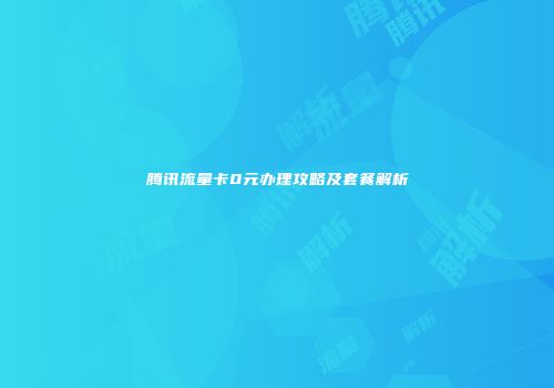 腾讯流量卡0元办理攻略及套餐解析
