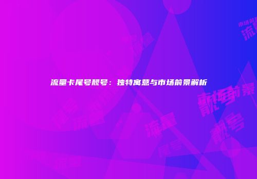 流量卡尾号靓号:独特寓意与市场前景解析