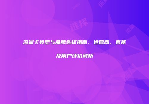 流量卡类型与品牌选择指南：运营商、套餐及用户评价解析