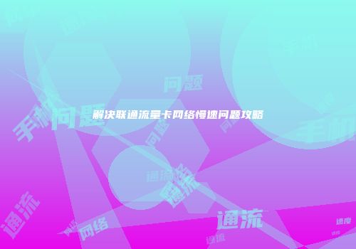 解决联通流量卡网络慢速问题攻略