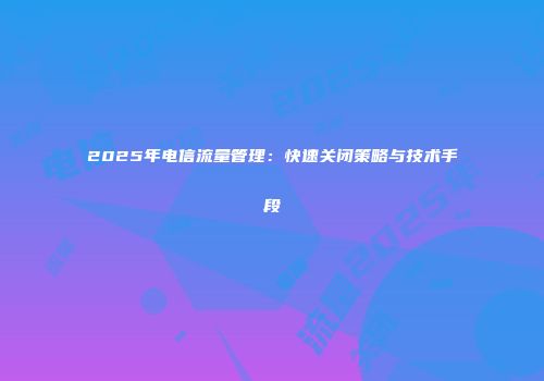 2025年电信流量管理：快速关闭策略与技术手段