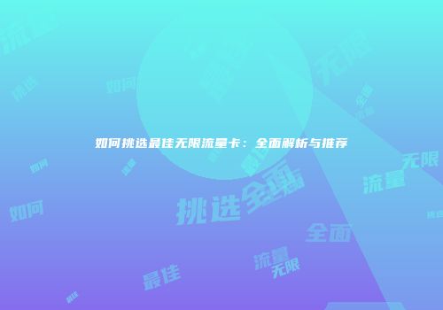 如何挑选最佳无限流量卡:全面解析与推荐