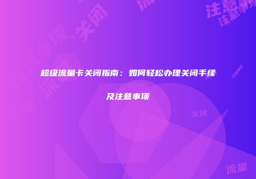 超级流量卡关闭指南：如何轻松办理关闭手续及注意事项