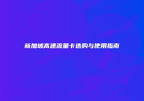 新加坡高速流量卡选购与使用指南