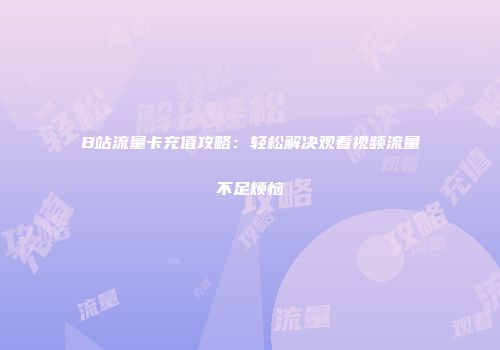 B站流量卡充值攻略：轻松解决观看视频流量不足烦恼