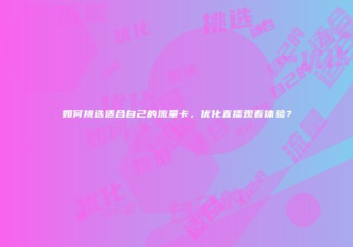 如何挑选适合自己的流量卡,优化直播观看体验?