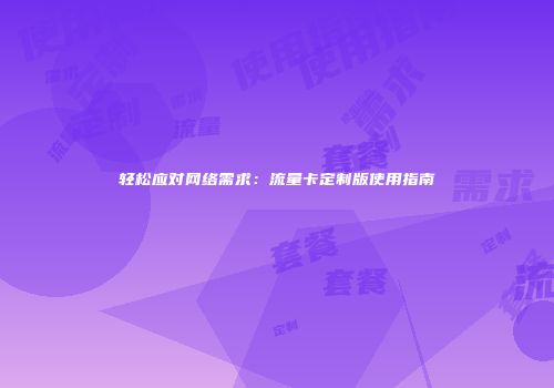 轻松应对网络需求:流量卡定制版使用指南