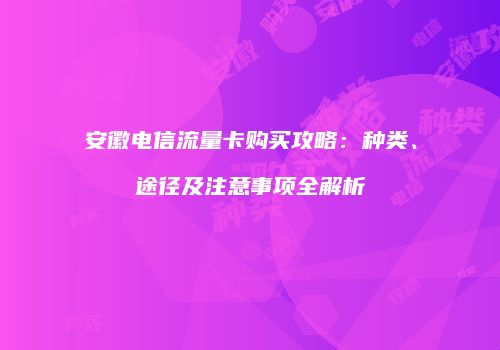 安徽电信流量卡购买攻略:种类、途径及注意事项全解析