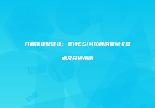开启便捷新体验:支持ESIM功能的流量卡盘点及开通指南