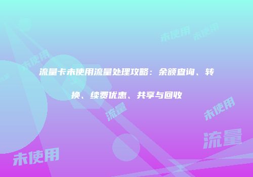 流量卡未使用流量处理攻略:余额查询、转换、续费优惠、共享与回收