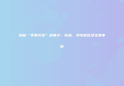 揭秘“不用充钱”流量卡:特点、寻找途径及注意事项